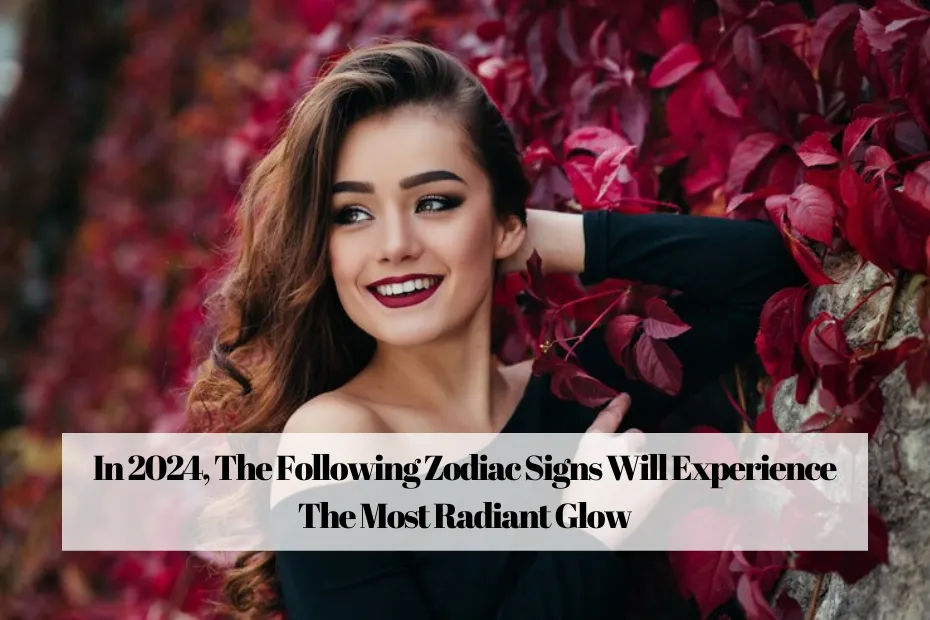 In 2024, The Following Zodiac Signs Will Experience The Most Radiant Glow